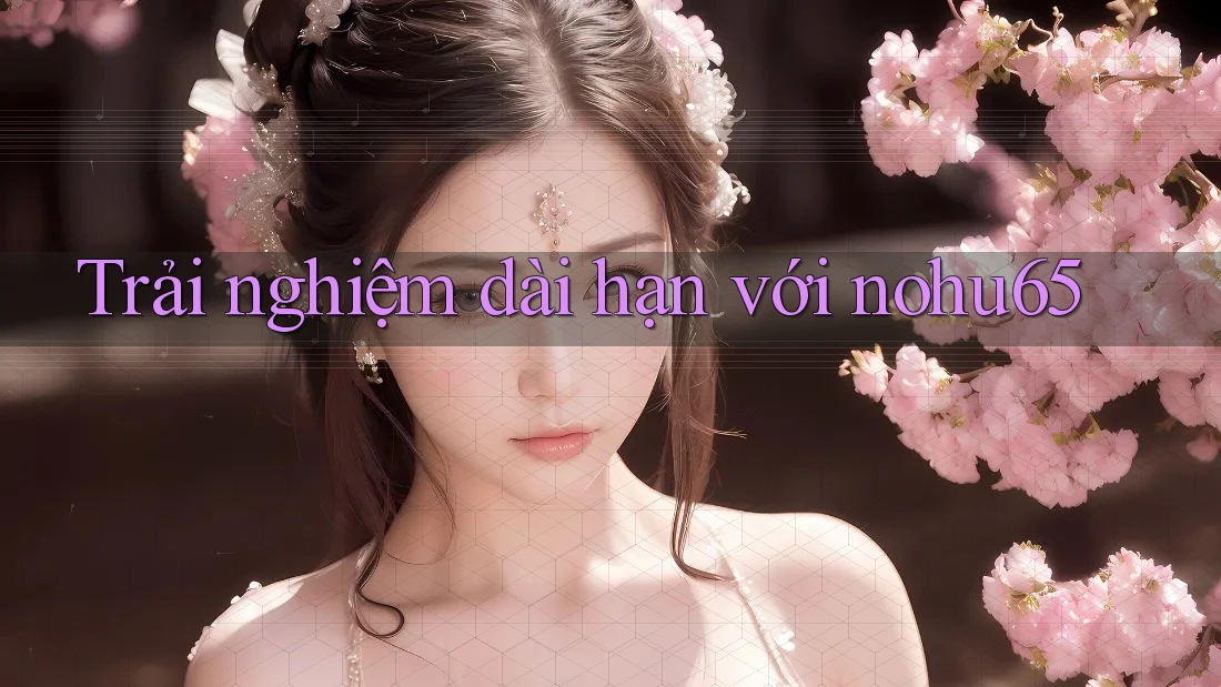 Trải nghiệm dài hạn với nohu65