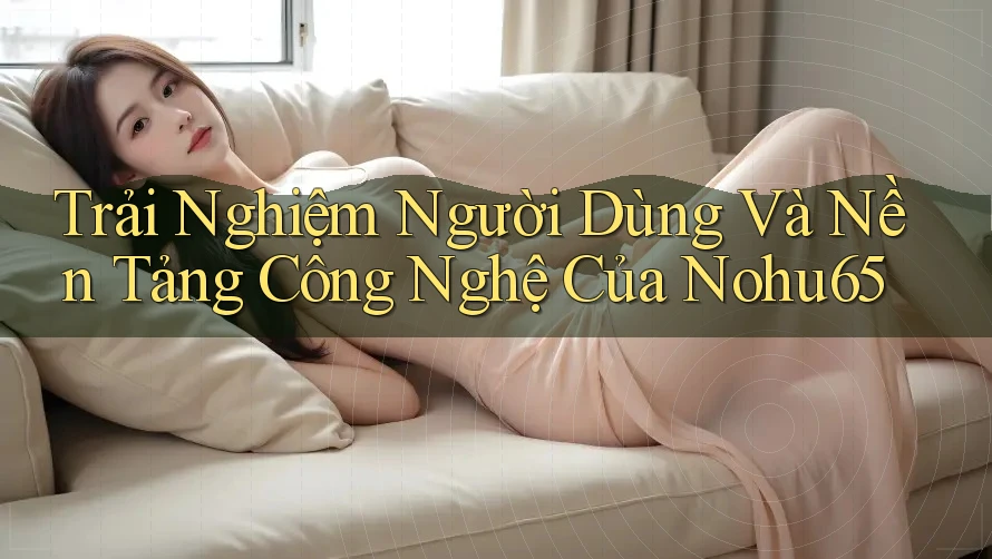 Trải Nghiệm Người Dùng Và Nền Tảng Công Nghệ Của Nohu65