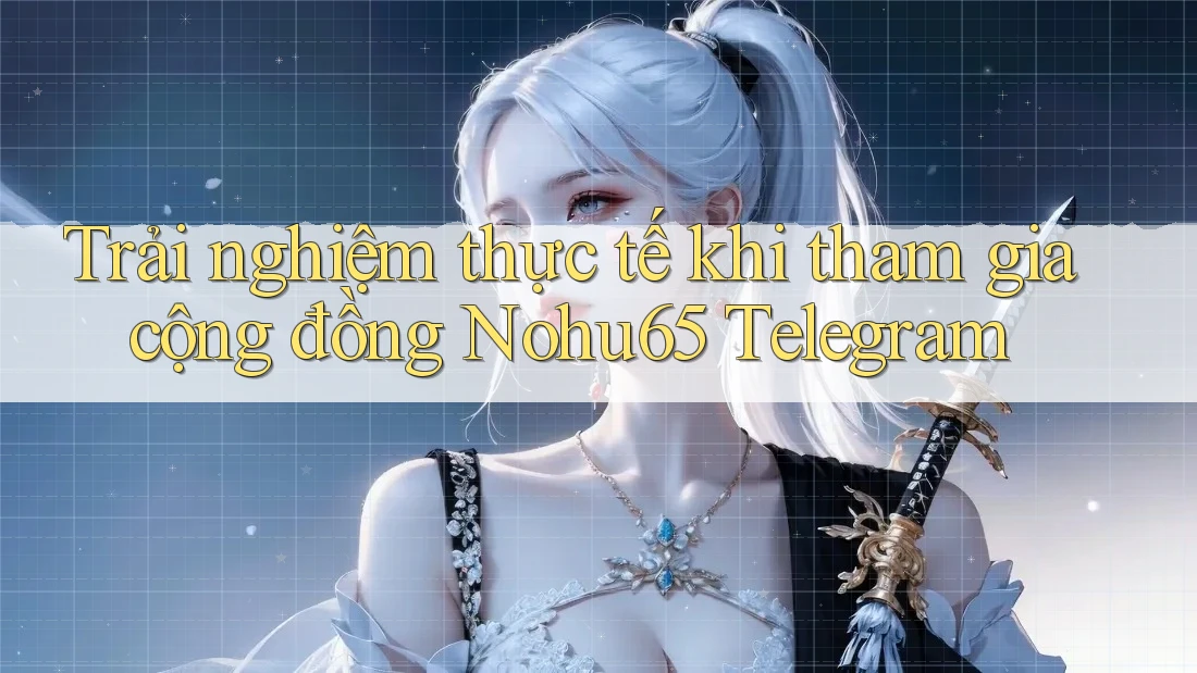 Trải nghiệm thực tế khi tham gia cộng đồng Nohu65 Telegram