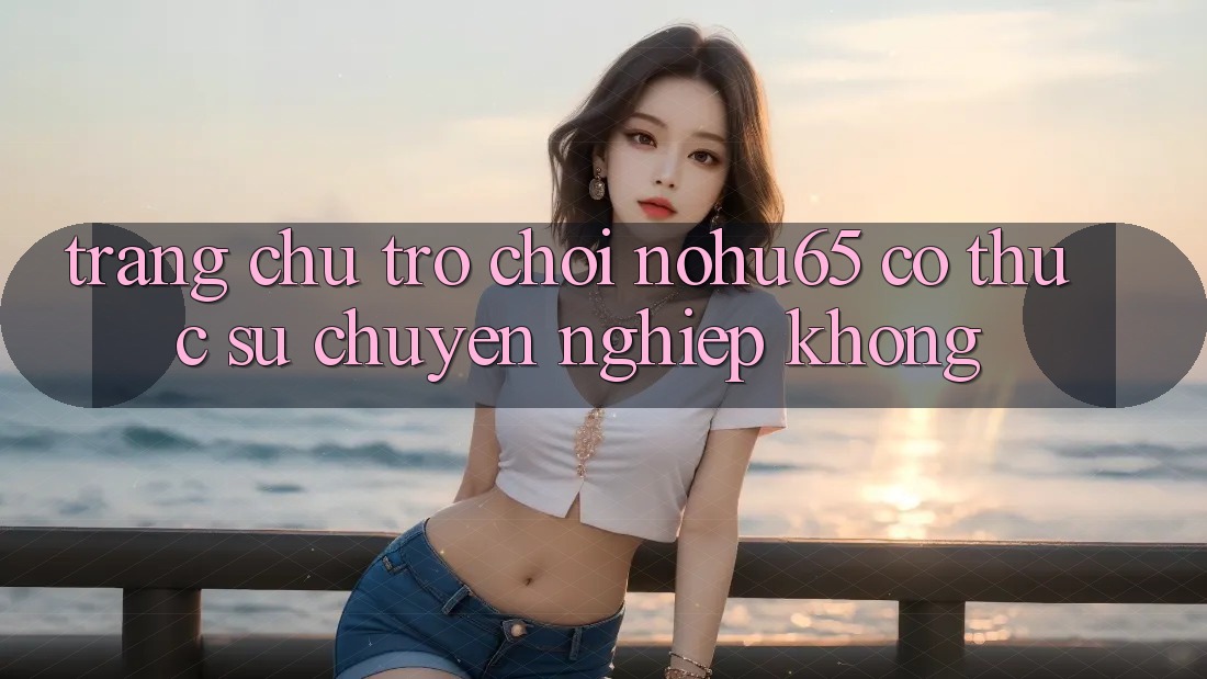 Trang chủ trò chơi nohu65 có thực sự chuyên nghiệp không?