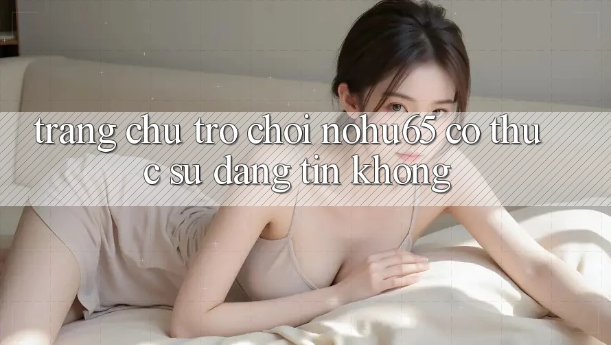 Trang chủ trò chơi nohu65 có thực sự đáng tin không?