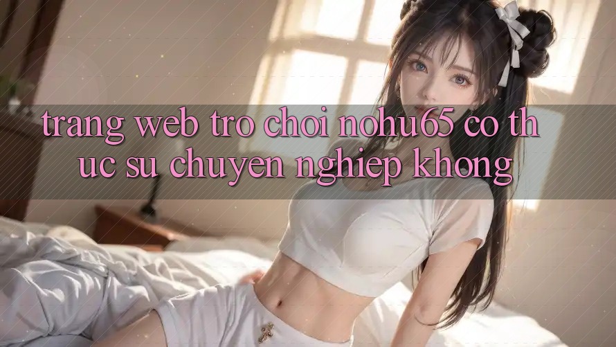 Trang web trò chơi nohu65 có thực sự chuyên nghiệp không?