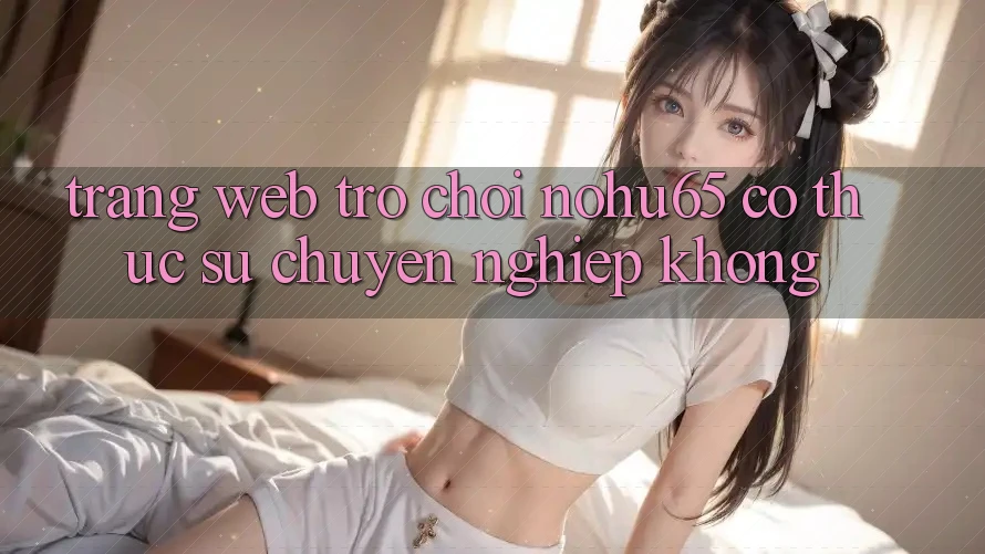Trang web trò chơi nohu65 có thực sự chuyên nghiệp không?