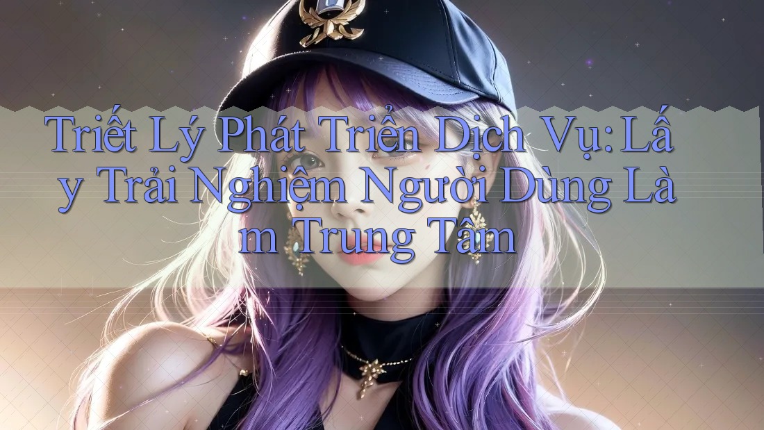 Triết Lý Phát Triển Dịch Vụ: Lấy Trải Nghiệm Người Dùng Làm Trung Tâm