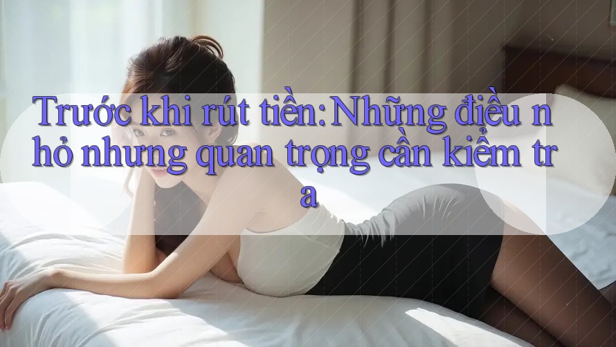 Trước khi rút tiền: Những điều nhỏ nhưng quan trọng cần kiểm tra Trước khi rút tiền: Những điều nhỏ nhưng quan trọng cần kiểm tra