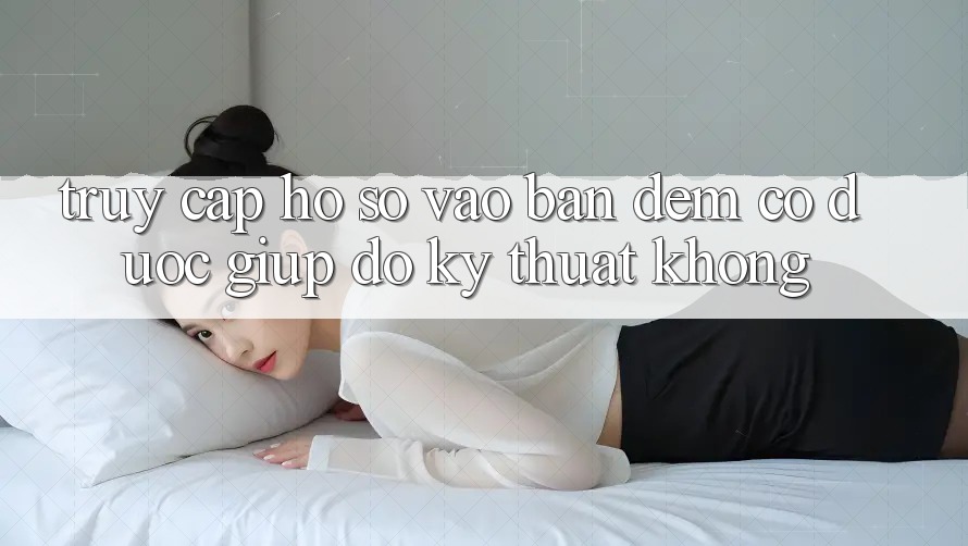 Truy cập hồ sơ vào ban đêm có được giúp đỡ kỹ thuật không?