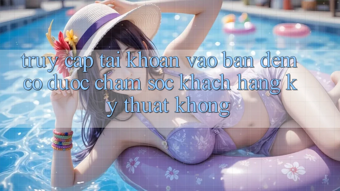 Truy cập tài khoản vào ban đêm có được chăm sóc khách hàng kỹ thuật không? Truy cập tài khoản vào ban đêm có được chăm sóc khách hàng kỹ thuật không?