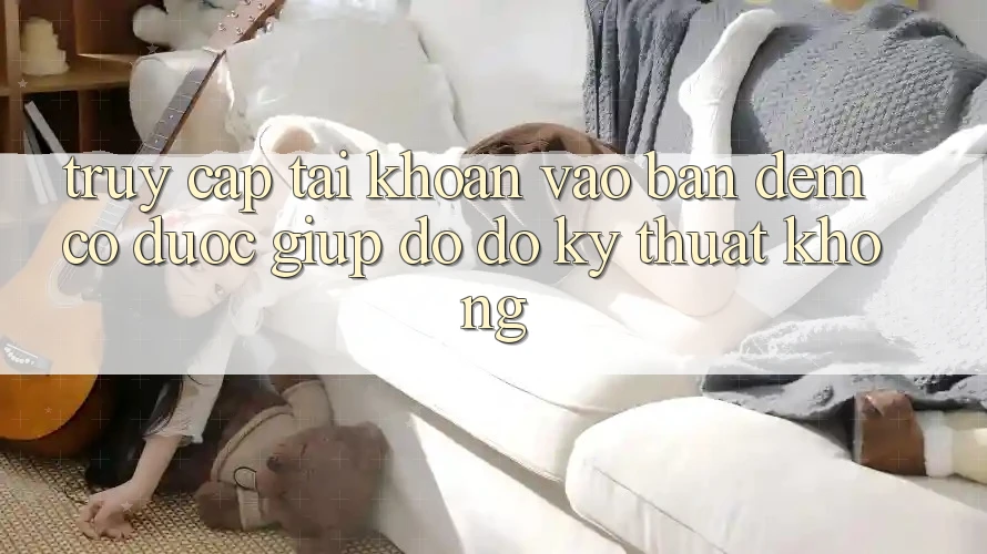 Truy cập tài khoản vào ban đêm có được giúp đỡ đỡ kỹ thuật không?