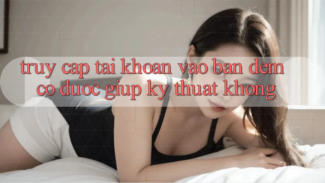 Truy cập tài khoản vào ban đêm có được giúp kỹ thuật không? Truy cập tài khoản vào ban đêm có được giúp kỹ thuật không?