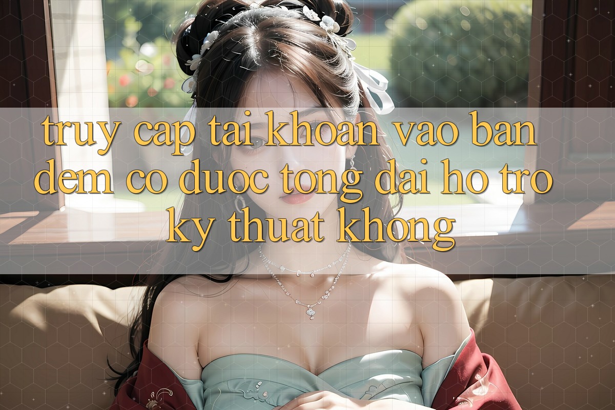 Truy cập tài khoản vào ban đêm có được tổng đài hỗ trợ kỹ thuật không?