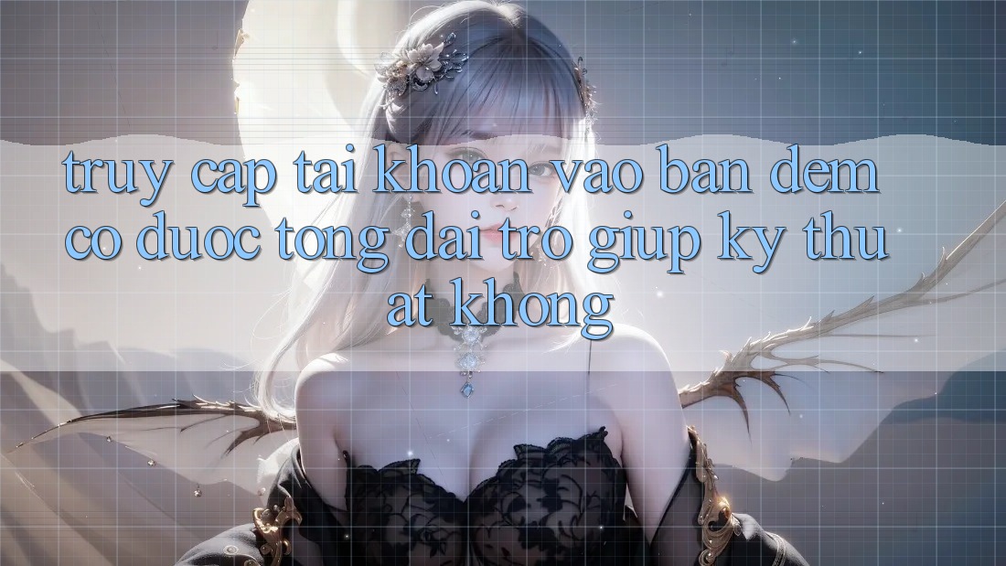 Truy cập tài khoản vào ban đêm có được tổng đài trợ giúp kỹ thuật không?