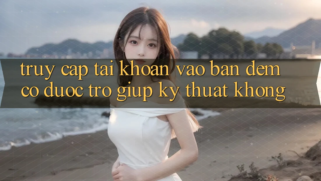 Truy cập tài khoản vào ban đêm có được trợ giúp kỹ thuật không? Truy cập tài khoản vào ban đêm có được trợ giúp kỹ thuật không?
