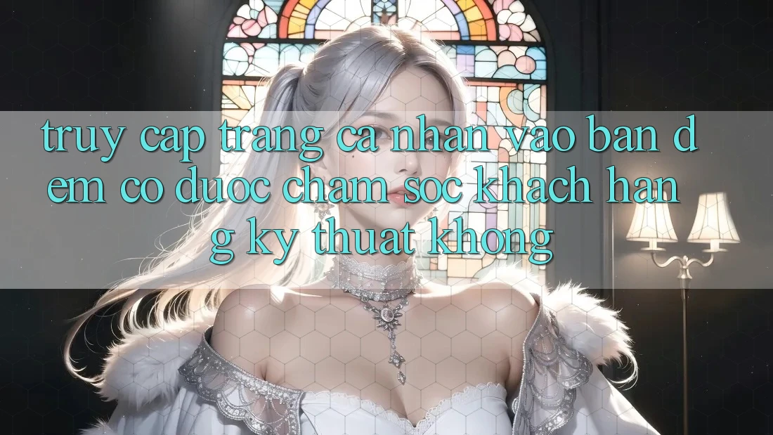 Truy cập trang cá nhân vào ban đêm có được chăm sóc khách hàng kỹ thuật không?