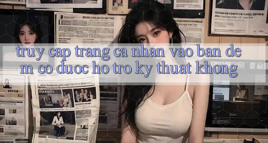 Truy cập trang cá nhân vào ban đêm có được hỗ trợ kỹ thuật không?
