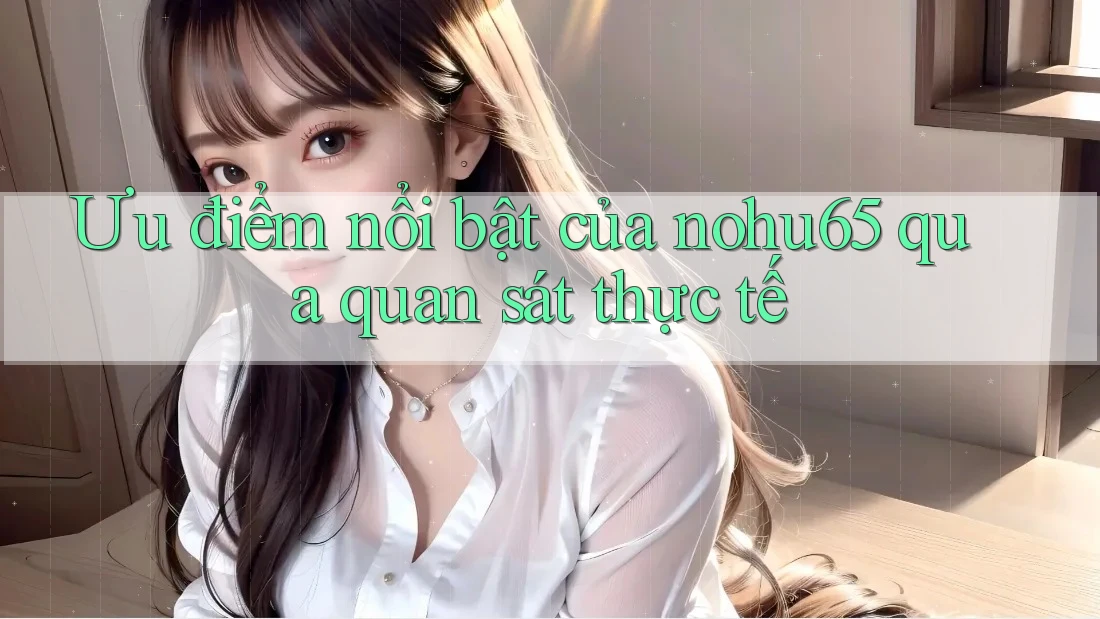 Ưu điểm nổi bật của nohu65 qua quan sát thực tế