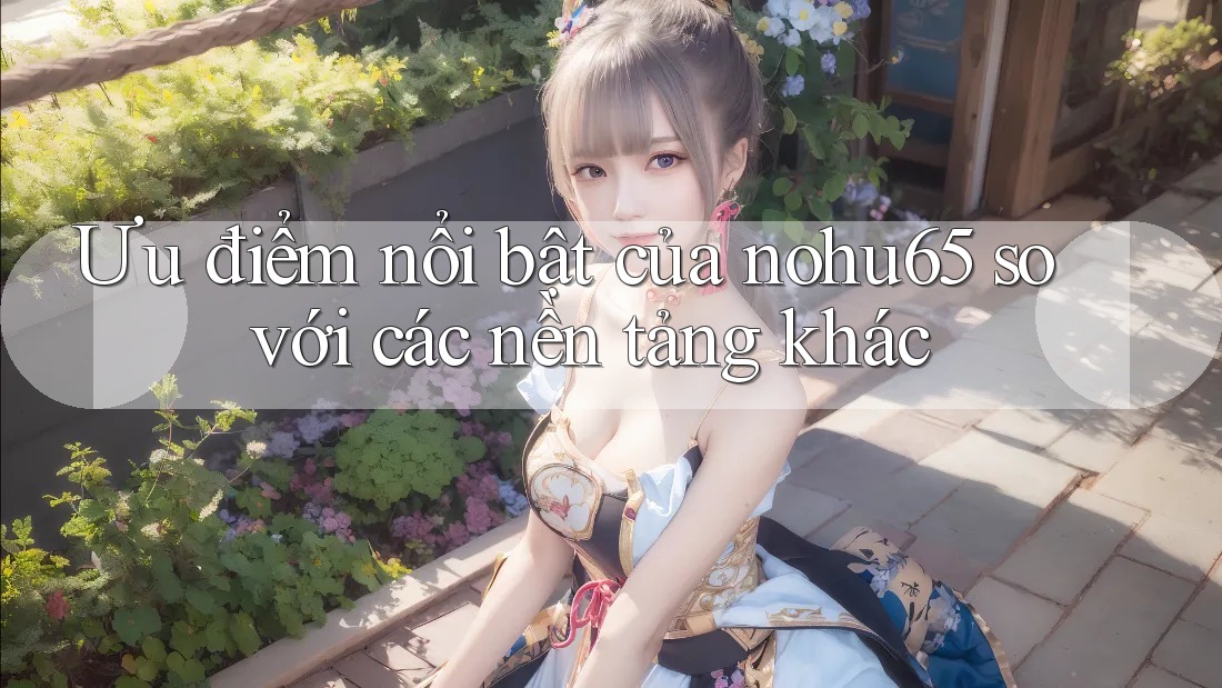 Ưu điểm nổi bật của nohu65 so với các nền tảng khác