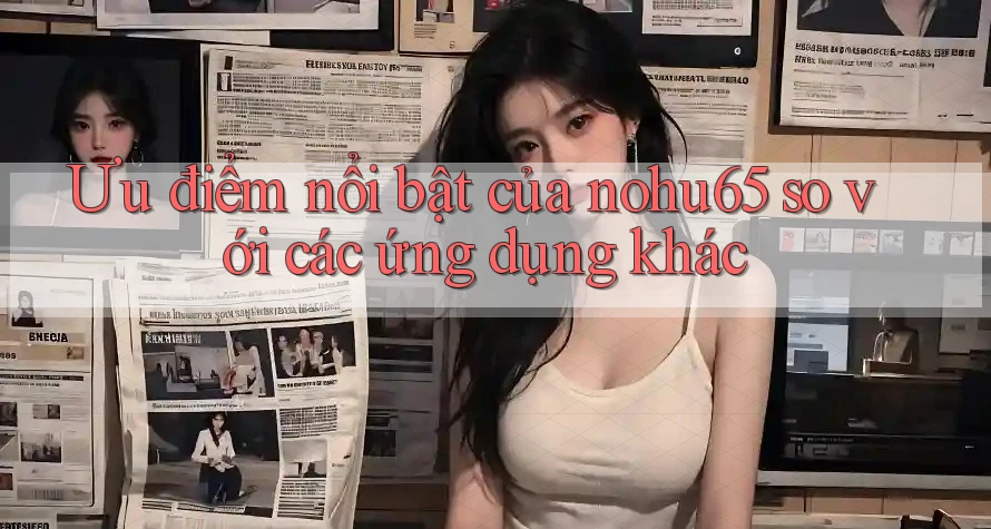 Ưu điểm nổi bật của nohu65 so với các ứng dụng khác