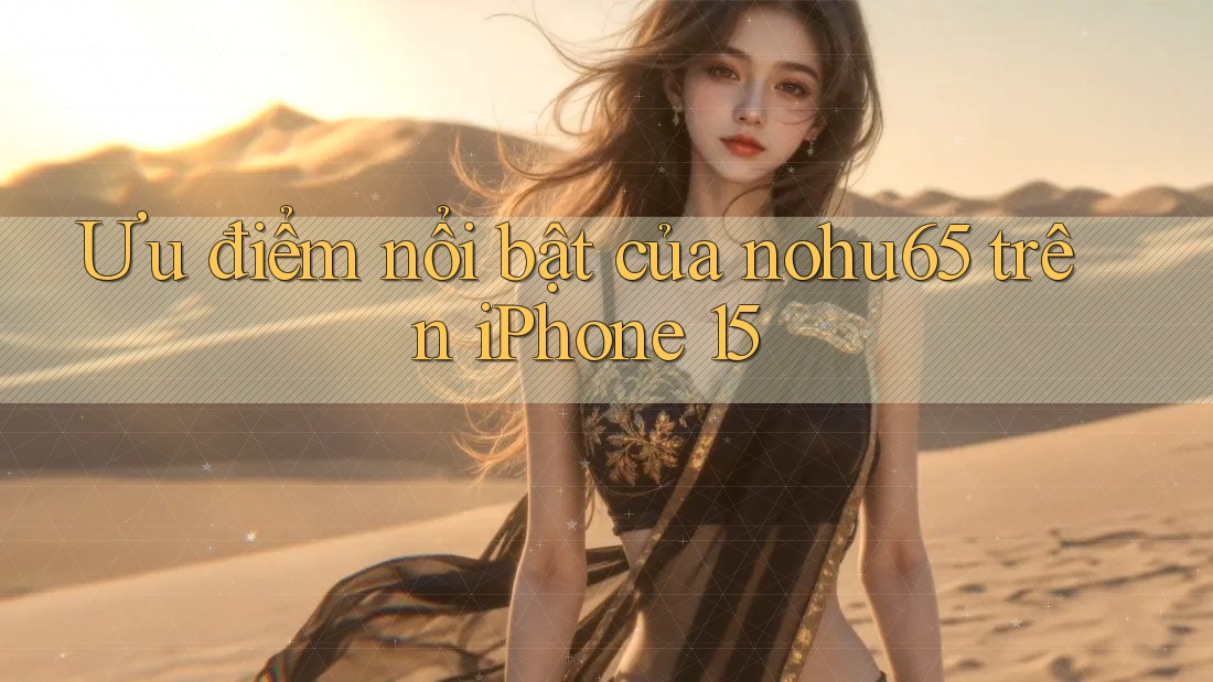 Ưu điểm nổi bật của nohu65 trên iPhone 15