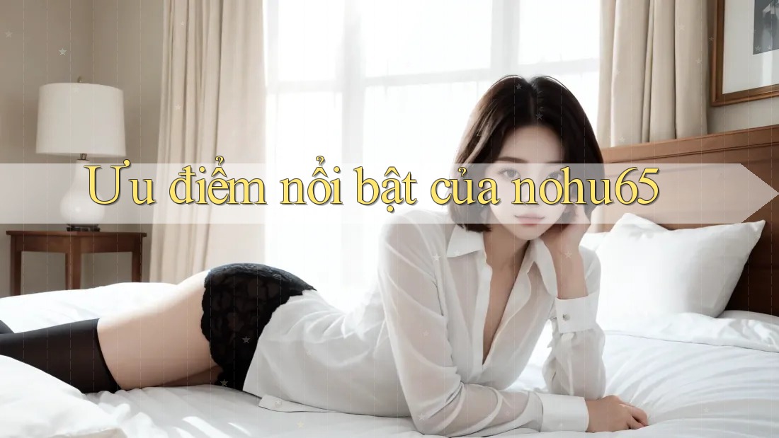 Ưu điểm nổi bật của nohu65