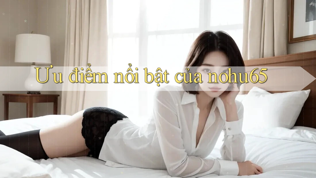 Ưu điểm nổi bật của nohu65 Ưu điểm nổi bật của nohu65