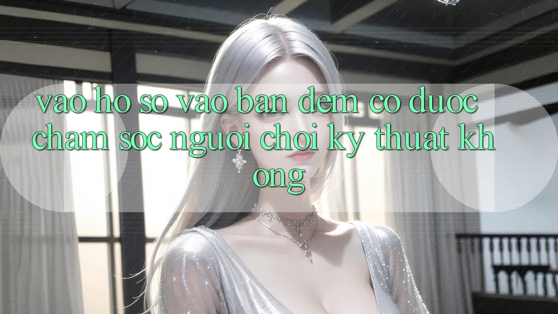 Vào hồ sơ vào ban đêm có được chăm sóc người chơi kỹ thuật không?