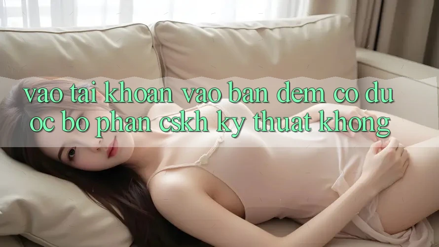 Vào tài khoản vào ban đêm có được bộ phận CSKH kỹ thuật không?