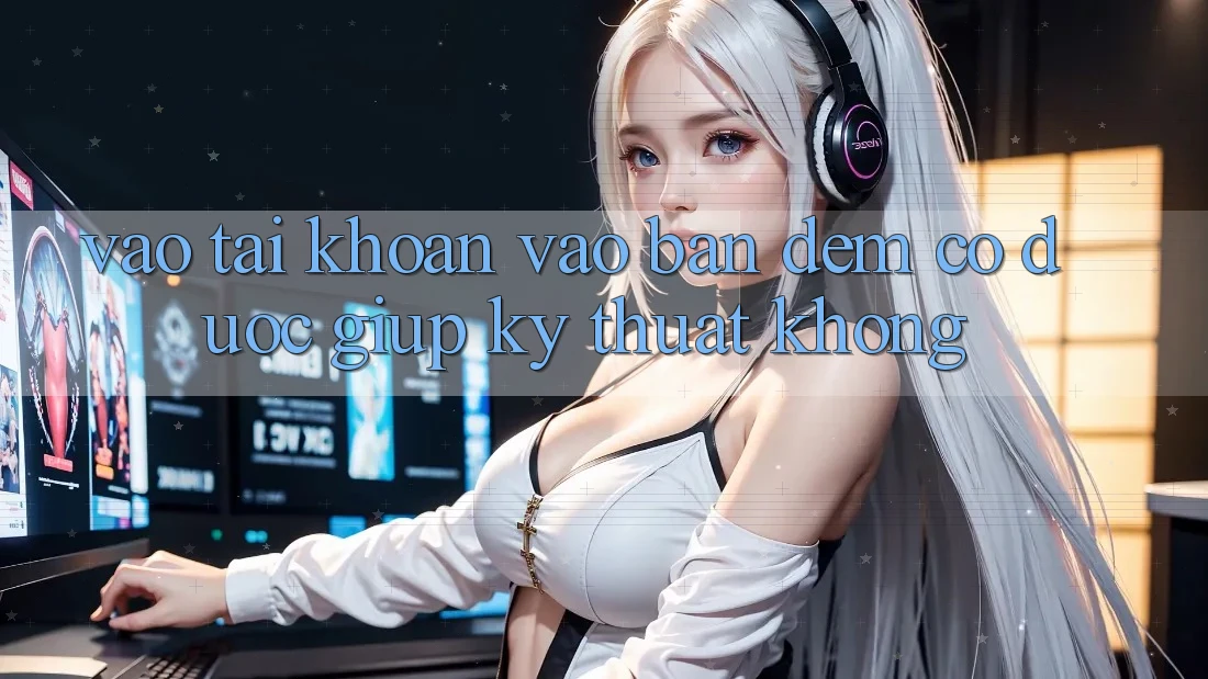 Vào tài khoản vào ban đêm có được giúp kỹ thuật không? Vào tài khoản vào ban đêm có được giúp kỹ thuật không?