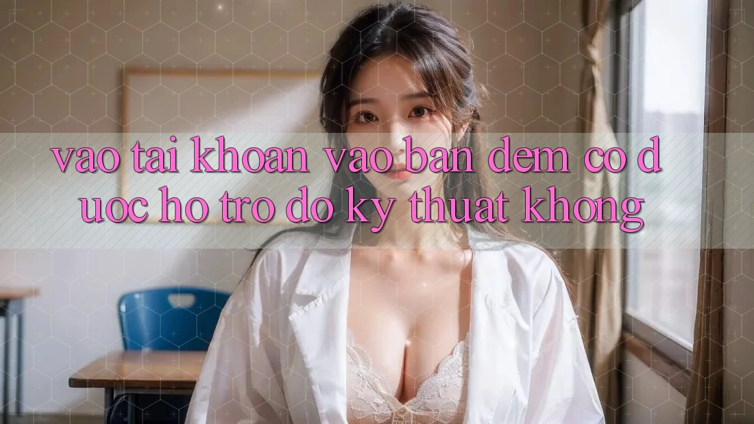 Vào tài khoản vào ban đêm có được hỗ trợ đỡ kỹ thuật không? Vào tài khoản vào ban đêm có được hỗ trợ đỡ kỹ thuật không?
