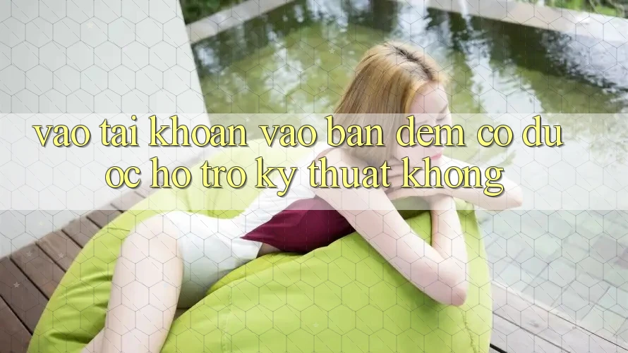 Vào tài khoản vào ban đêm có được hỗ trợ kỹ thuật không?