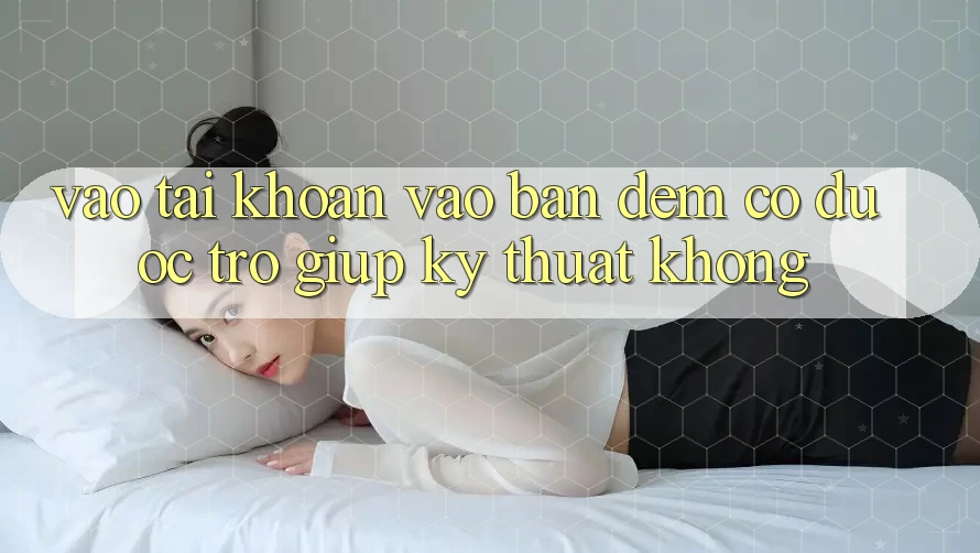 Vào tài khoản vào ban đêm có được trợ giúp kỹ thuật không? Vào tài khoản vào ban đêm có được trợ giúp kỹ thuật không?
