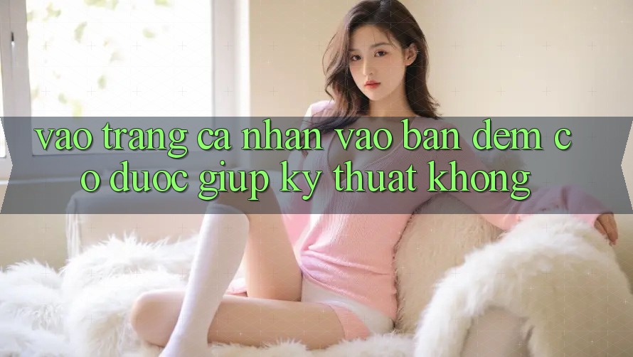 Vào trang cá nhân vào ban đêm có được giúp kỹ thuật không? Vào trang cá nhân vào ban đêm có được giúp kỹ thuật không?