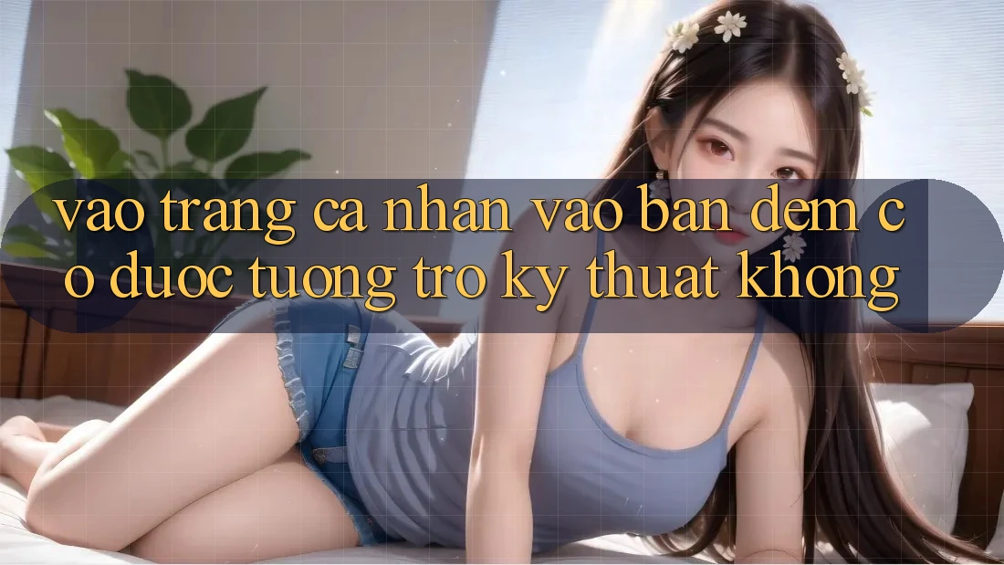 Vào trang cá nhân vào ban đêm có được tương trợ kỹ thuật không? Vào trang cá nhân vào ban đêm có được tương trợ kỹ thuật không?