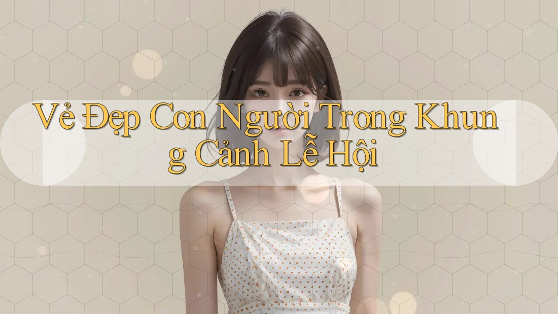 Vẻ Đẹp Con Người Trong Khung Cảnh Lễ Hội Vẻ Đẹp Con Người Trong Khung Cảnh Lễ Hội