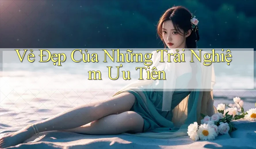 Vẻ Đẹp Của Những Trải Nghiệm Ưu Tiên