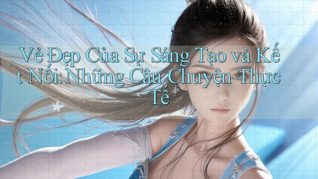 Vẻ Đẹp Của Sự Sáng Tạo và Kết Nối: Những Câu Chuyện Thực Tế