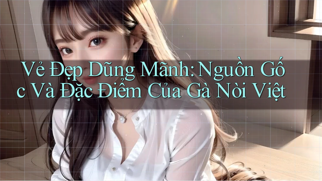 Vẻ Đẹp Dũng Mãnh: Nguồn Gốc Và Đặc Điểm Của Gà Nòi Việt