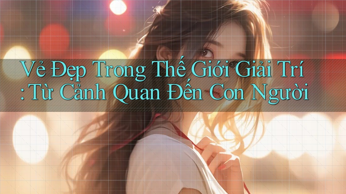 Vẻ Đẹp Trong Thế Giới Giải Trí: Từ Cảnh Quan Đến Con Người Vẻ Đẹp Trong Thế Giới Giải Trí: Từ Cảnh Quan Đến Con Người