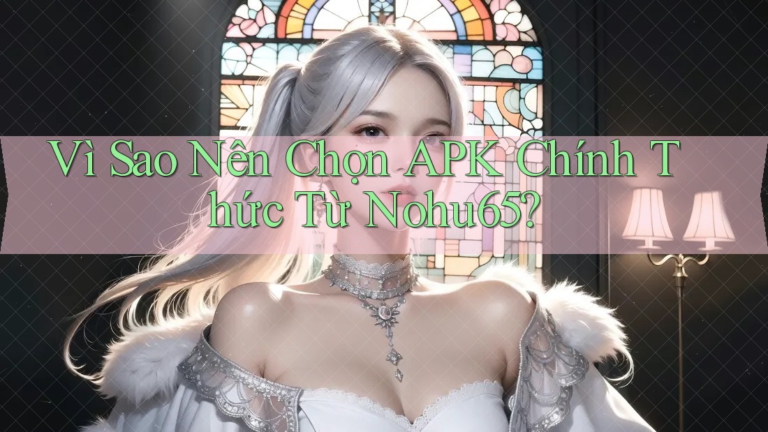 Vì Sao Nên Chọn APK Chính Thức Từ Nohu65? Vì Sao Nên Chọn APK Chính Thức Từ Nohu65?