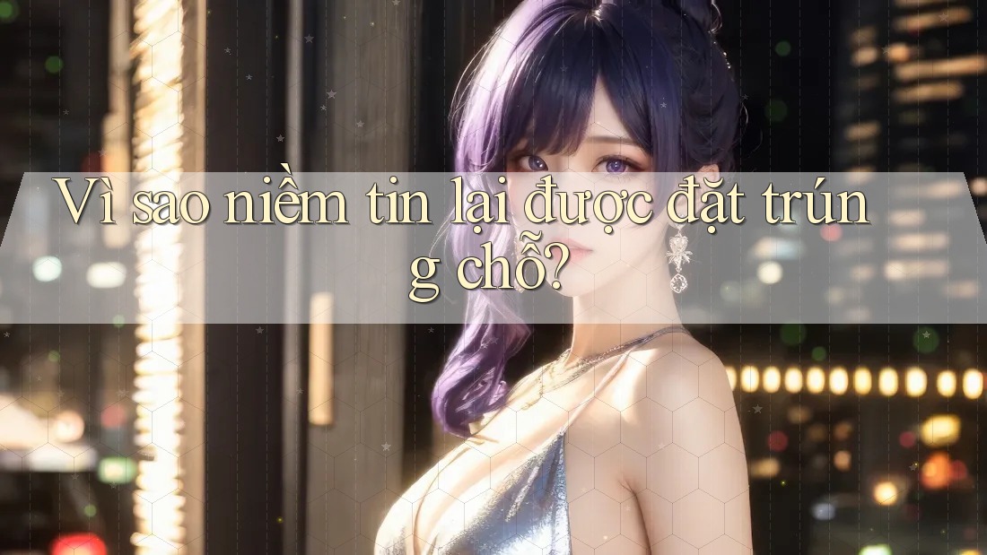 Vì sao niềm tin lại được đặt trúng chỗ? Vì sao niềm tin lại được đặt trúng chỗ?