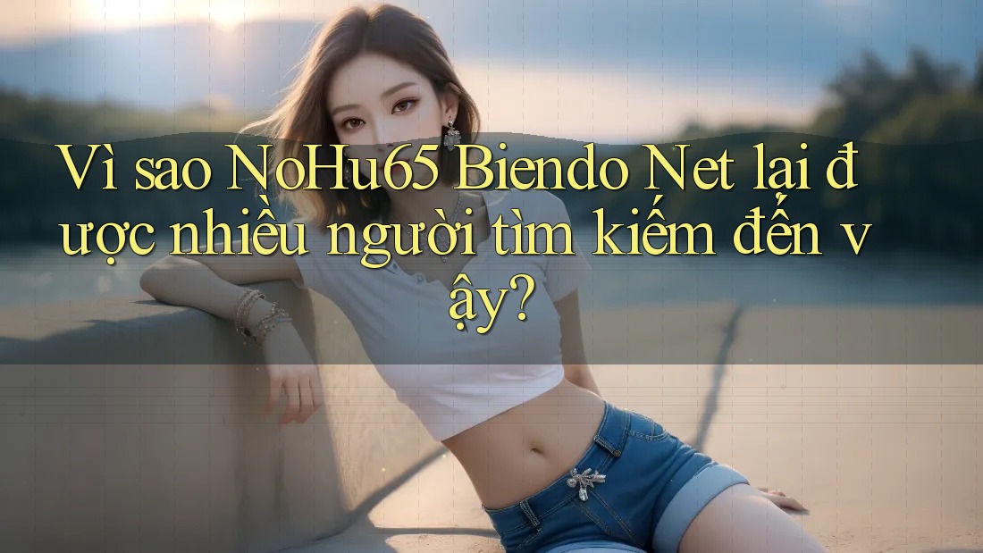 Vì sao NoHu65 Biendo Net lại được nhiều người tìm kiếm đến vậy?