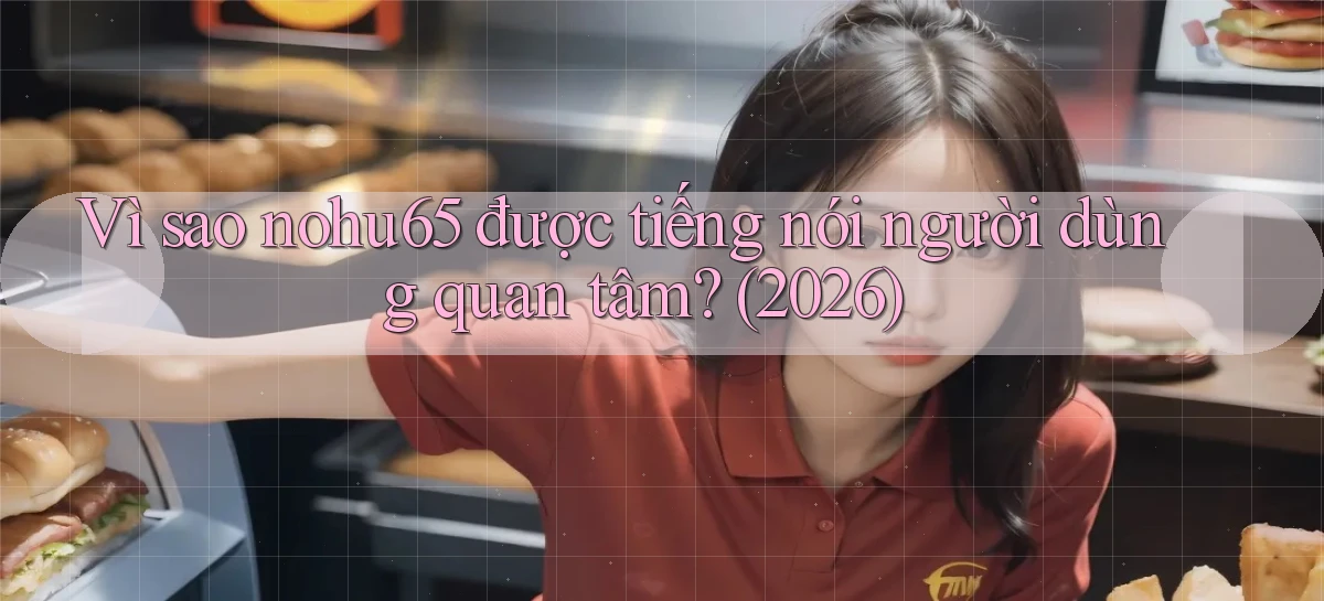 Vì sao nohu65 được tiếng nói người dùng quan tâm (2026)
