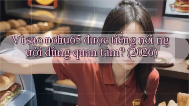 Vì sao nohu65 được tiếng nói người dùng quan tâm (2026)