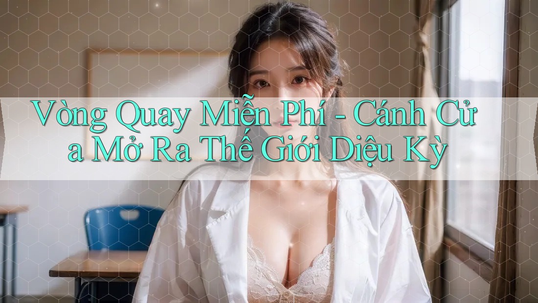 Vòng Quay Miễn Phí - Cánh Cửa Mở Ra Thế Giới Diệu Kỳ