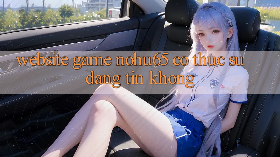 Website game nohu65 có thực sự đáng tin không?