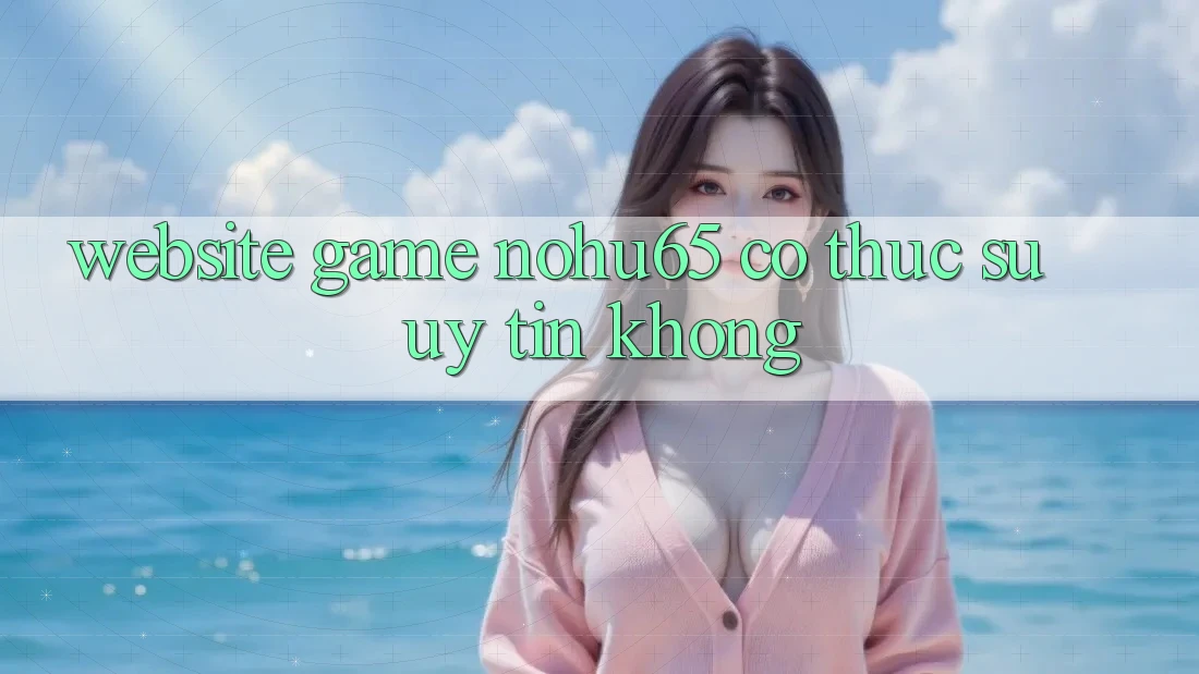 Website game nohu65 có thực sự uy tín không? Website game nohu65 có thực sự uy tín không?