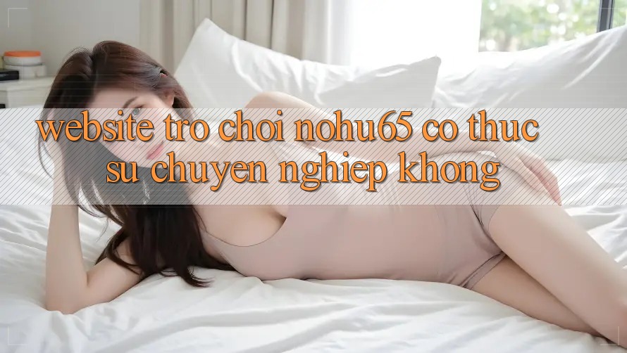 Website trò chơi nohu65 có thực sự chuyên nghiệp không? Website trò chơi nohu65 có thực sự chuyên nghiệp không?