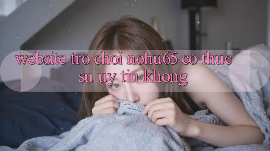 Website trò chơi nohu65 có thực sự uy tín không? Website trò chơi nohu65 có thực sự uy tín không?