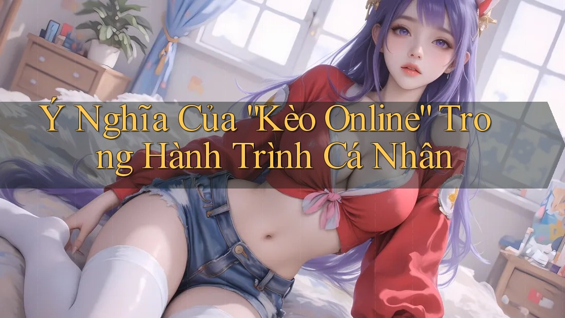 Ý Nghĩa Của “Kèo Online” Trong Hành Trình Cá Nhân