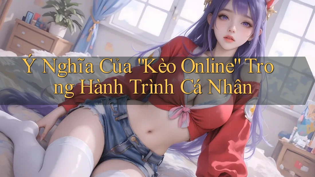 Ý Nghĩa Của “Kèo Online” Trong Hành Trình Cá Nhân