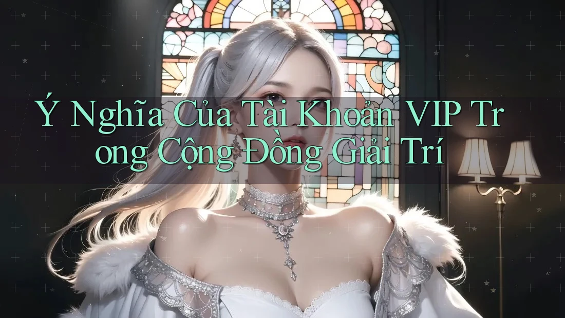 Ý Nghĩa Của Tài Khoản VIP Trong Cộng Đồng Giải Trí